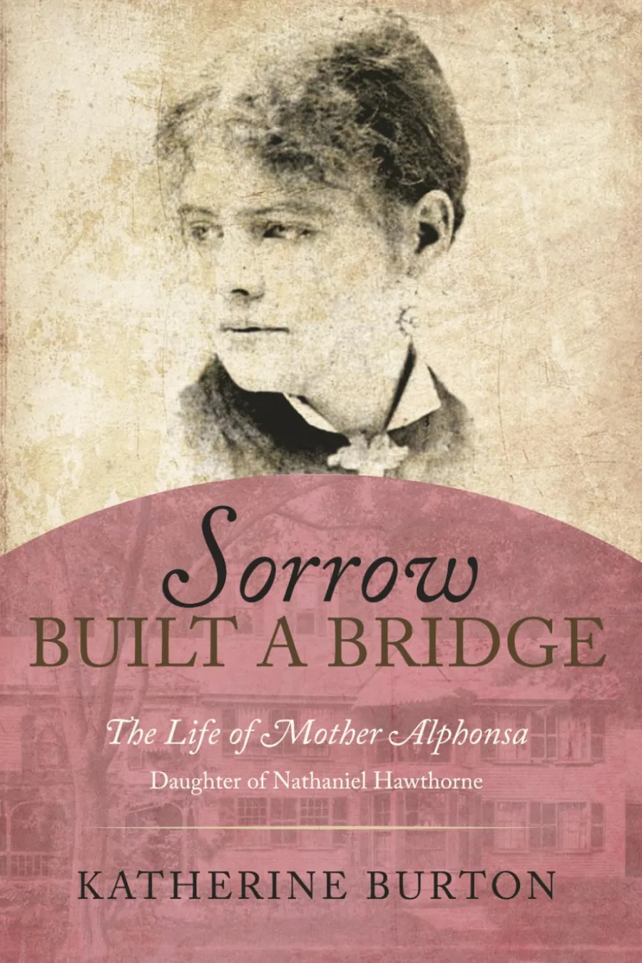 Sorrow Built a Bridge: The Life of Mother Alphonsa Daughter of Nathaniel Hawthorne