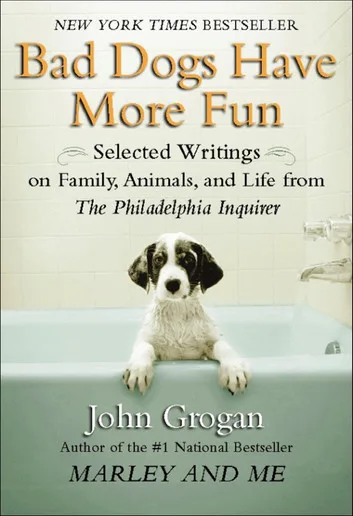 Bad Dogs Have More Fun Selected Writings on Animals, Family and Life by John Grogan for The Philadel
